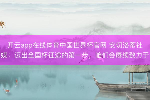 开云app在线体育中国世界杯官网 安切洛蒂社媒：迈出全国杯征途的第一步，咱们会赓续致力于