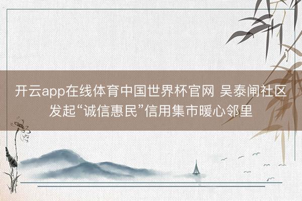 开云app在线体育中国世界杯官网 吴泰闸社区发起“诚信惠民”信用集市暖心邻里
