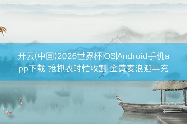 开云(中国)2026世界杯IOS|Android手机app下载 抢抓农时忙收割 金黄麦浪迎丰充