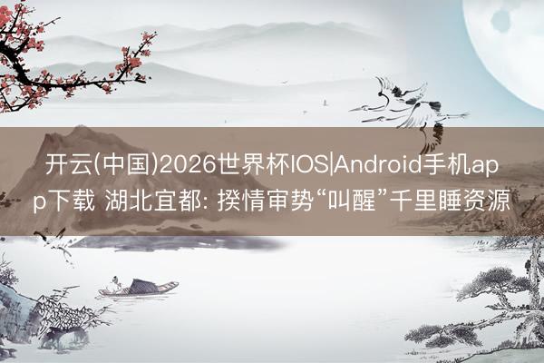 开云(中国)2026世界杯IOS|Android手机app下载 湖北宜都: 揆情审势“叫醒”千里睡资源