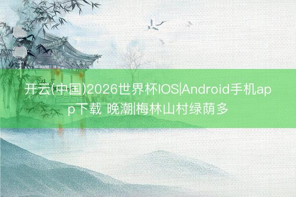 开云(中国)2026世界杯IOS|Android手机app下载 晚潮|梅林山村绿荫多