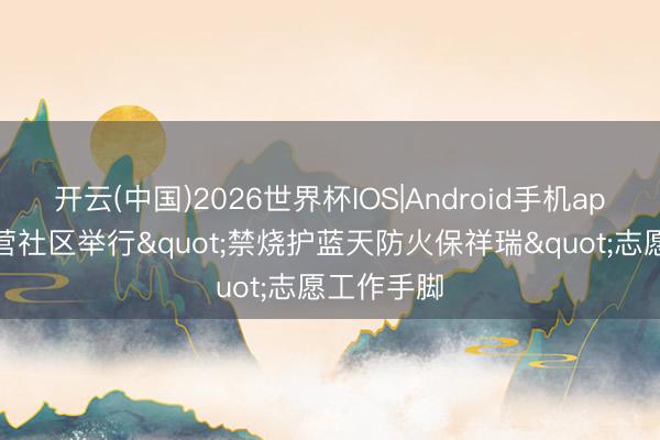 开云(中国)2026世界杯IOS|Android手机app下载 李营社区举行"禁烧护蓝天防火保祥瑞"志愿工作手脚