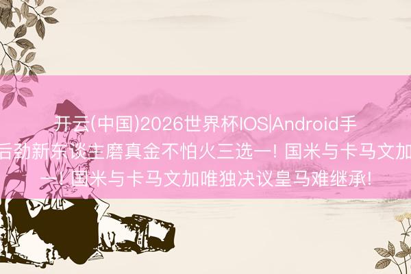 开云(中国)2026世界杯IOS|Android手机app下载 国米青训后劲新东谈主磨真金不怕火三选一! 国米与卡马文加唯独决议皇马难继承!