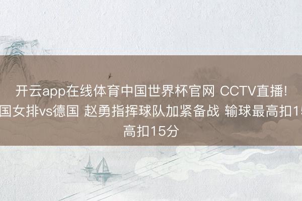 开云app在线体育中国世界杯官网 CCTV直播! 中国女排vs德国 赵勇指挥球队加紧备战 输球最高扣15分