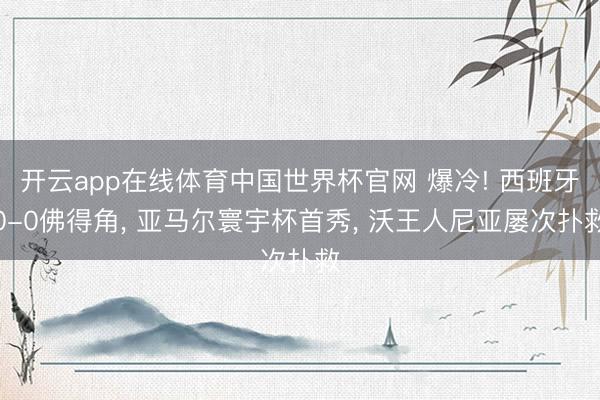 开云app在线体育中国世界杯官网 爆冷! 西班牙0-0佛得角， 亚马尔寰宇杯首秀， 沃王人尼亚屡次扑救