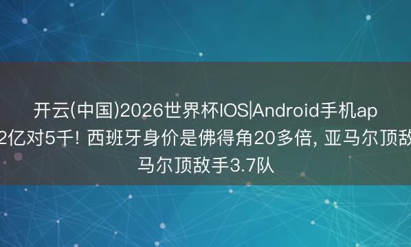开云(中国)2026世界杯IOS|Android手机app下载 12亿对5千! 西班牙身价是佛得角20多倍， 亚马尔顶敌手3.7队