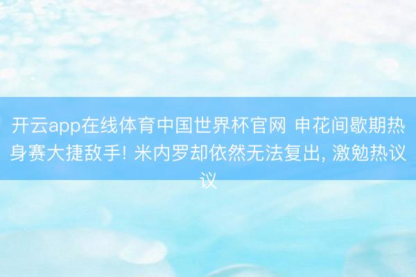 开云app在线体育中国世界杯官网 申花间歇期热身赛大捷敌手! 米内罗却依然无法复出， 激勉热议