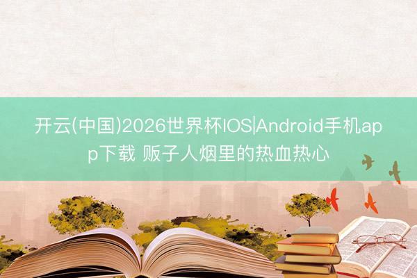 开云(中国)2026世界杯IOS|Android手机app下载 贩子人烟里的热血热心