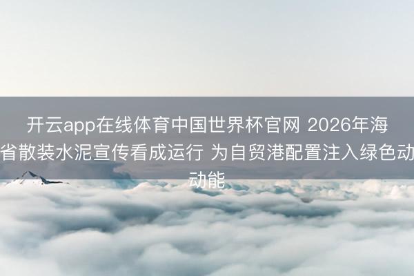 开云app在线体育中国世界杯官网 2026年海南省散装水泥宣传看成运行 为自贸港配置注入绿色动能