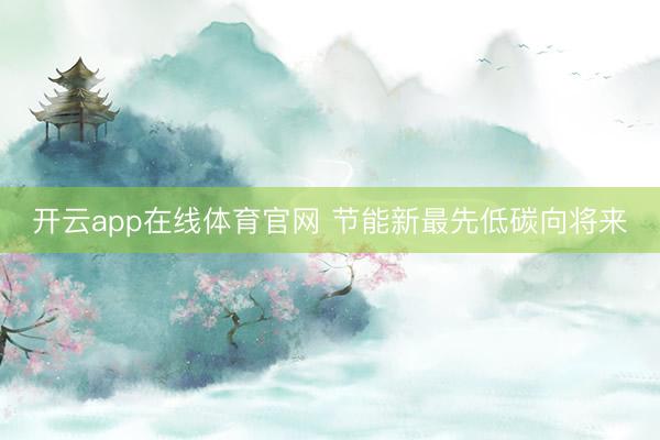 开云app在线体育官网 节能新最先低碳向将来