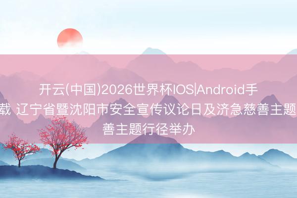 开云(中国)2026世界杯IOS|Android手机app下载 辽宁省暨沈阳市安全宣传议论日及济急慈善主题行径举办