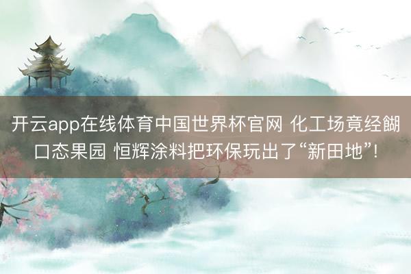 开云app在线体育中国世界杯官网 化工场竟经餬口态果园 恒辉涂料把环保玩出了“新田地”!