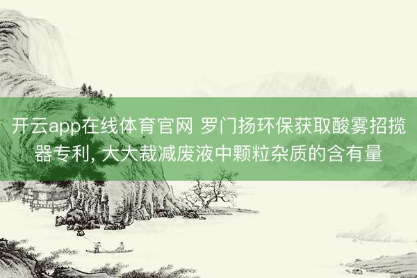 开云app在线体育官网 罗门扬环保获取酸雾招揽器专利， 大大裁减废液中颗粒杂质的含有量