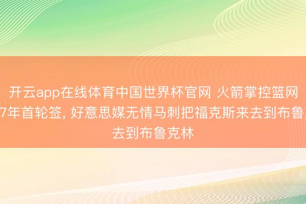 开云app在线体育中国世界杯官网 火箭掌控篮网2027年首轮签， 好意思媒无情马刺把福克斯来去到布鲁克林