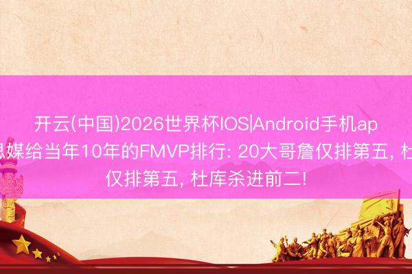 开云(中国)2026世界杯IOS|Android手机app下载 好意思媒给当年10年的FMVP排行: 20大哥詹仅排第五， 杜库杀进前二!