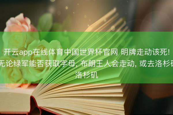 开云app在线体育中国世界杯官网 明牌走动该死! 无论绿军能否获取字母， 布朗王人会走动， 或去洛杉矶