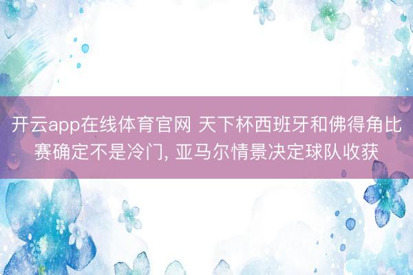 开云app在线体育官网 天下杯西班牙和佛得角比赛确定不是冷门， 亚马尔情景决定球队收获