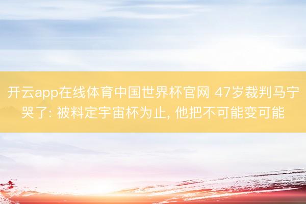 开云app在线体育中国世界杯官网 47岁裁判马宁哭了: 被料定宇宙杯为止， 他把不可能变可能