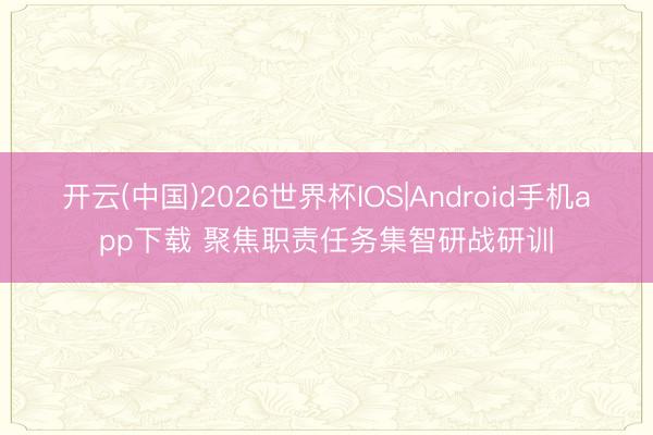 开云(中国)2026世界杯IOS|Android手机app下载 聚焦职责任务集智研战研训