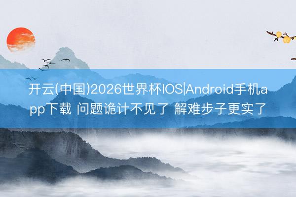 开云(中国)2026世界杯IOS|Android手机app下载 问题诡计不见了 解难步子更实了