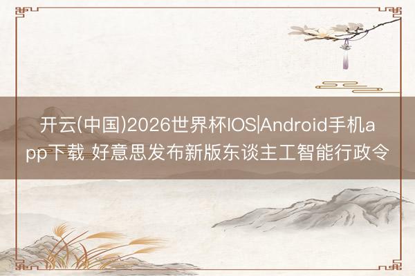 开云(中国)2026世界杯IOS|Android手机app下载 好意思发布新版东谈主工智能行政令