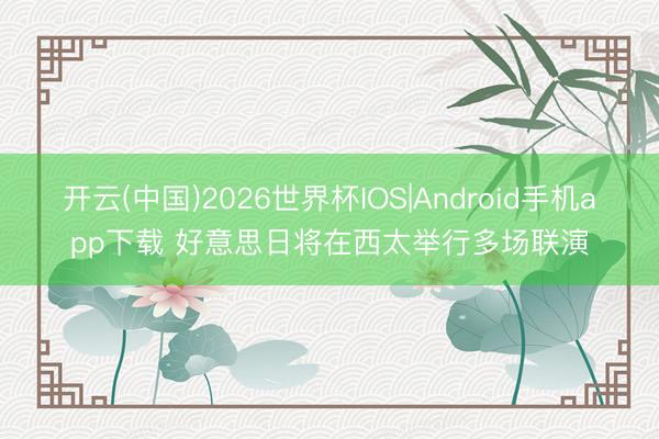 开云(中国)2026世界杯IOS|Android手机app下载 好意思日将在西太举行多场联演
