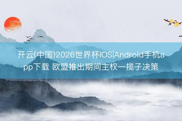 开云(中国)2026世界杯IOS|Android手机app下载 欧盟推出期间主权一揽子决策