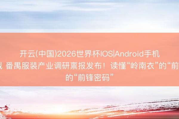 开云(中国)2026世界杯IOS|Android手机app下载 番禺服装产业调研禀报发布！读懂“岭南衣”的“前锋密码”
