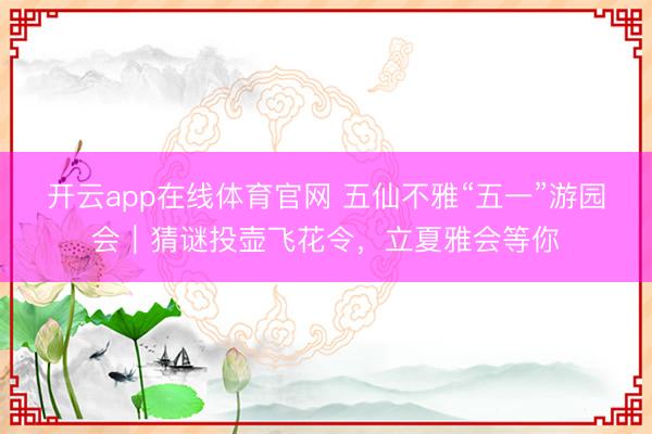 开云app在线体育官网 五仙不雅“五一”游园会｜猜谜投壶飞花令，立夏雅会等你