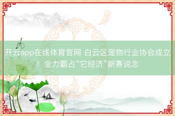 开云app在线体育官网 白云区宠物行业协会成立！全力霸占“它经济”新赛说念