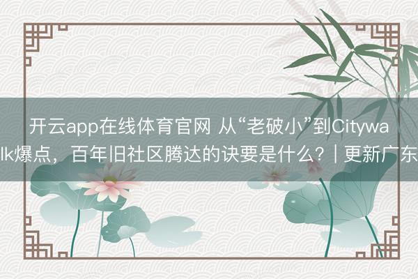 开云app在线体育官网 从“老破小”到Citywalk爆点，百年旧社区腾达的诀要是什么？| 更新广东