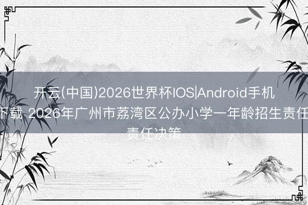 开云(中国)2026世界杯IOS|Android手机app下载 2026年广州市荔湾区公办小学一年龄招生责任决策