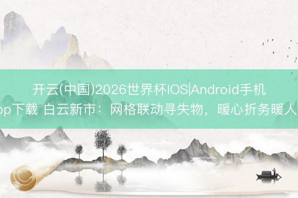 开云(中国)2026世界杯IOS|Android手机app下载 白云新市：网格联动寻失物，暖心折务暖人心