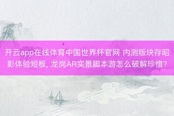 开云app在线体育中国世界杯官网 内测版块存昭彰体验短板， 龙岗AR实景脚本游怎么破解珍惜?