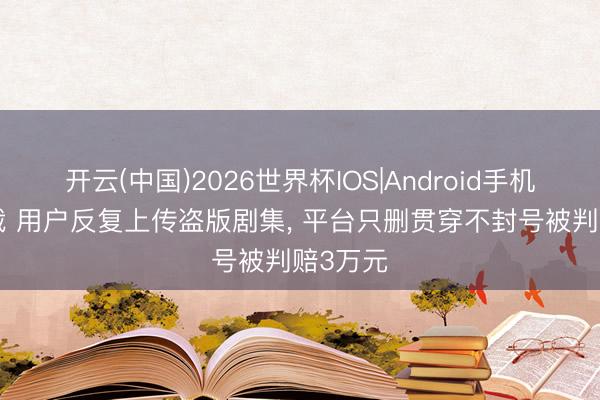 开云(中国)2026世界杯IOS|Android手机app下载 用户反复上传盗版剧集， 平台只删贯穿不封号被判赔3万元