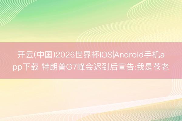 开云(中国)2026世界杯IOS|Android手机app下载 特朗普G7峰会迟到后宣告:我是苍老