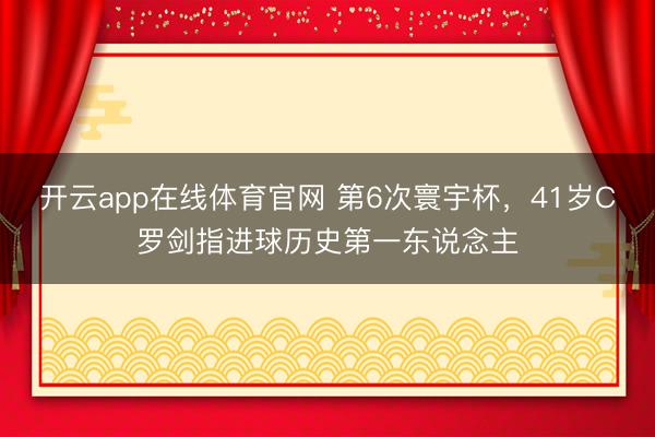 开云app在线体育官网 第6次寰宇杯,41岁C罗剑指进球历史第一东说念主