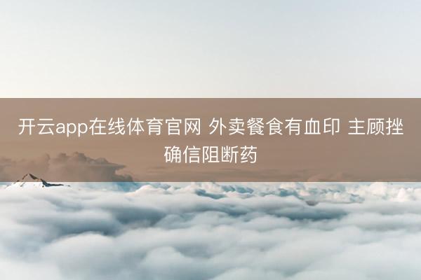 开云app在线体育官网 外卖餐食有血印 主顾挫确信阻断药