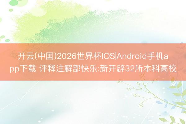 开云(中国)2026世界杯IOS|Android手机app下载 评释注解部快乐:新开辟32所本科高校