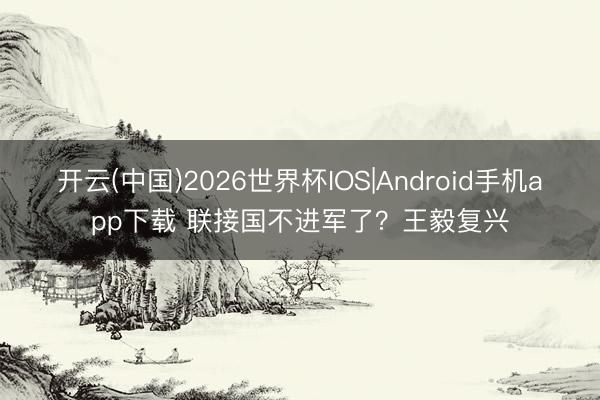 开云(中国)2026世界杯IOS|Android手机app下载 联接国不进军了?王毅复兴