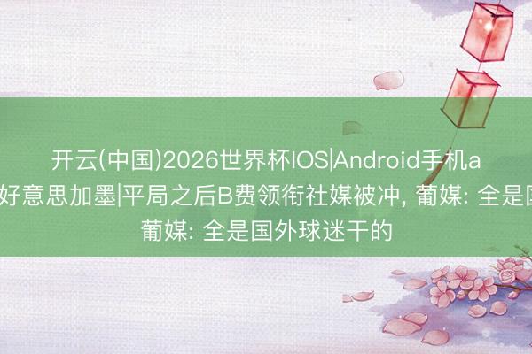开云(中国)2026世界杯IOS|Android手机app下载 热聊好意思加墨|平局之后B费领衔社媒被冲， 葡媒: 全是国外球迷干的