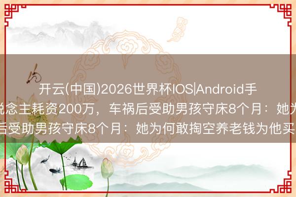 开云(中国)2026世界杯IOS|Android手机app下载 30年资助9东说念主耗资200万，车祸后受助男孩守床8个月：她为何敢掏空养老钱为他买房？