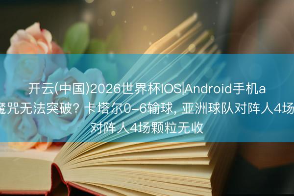 开云(中国)2026世界杯IOS|Android手机app下载 魔咒无法突破? 卡塔尔0-6输球， 亚洲球队对阵人4场颗粒无收