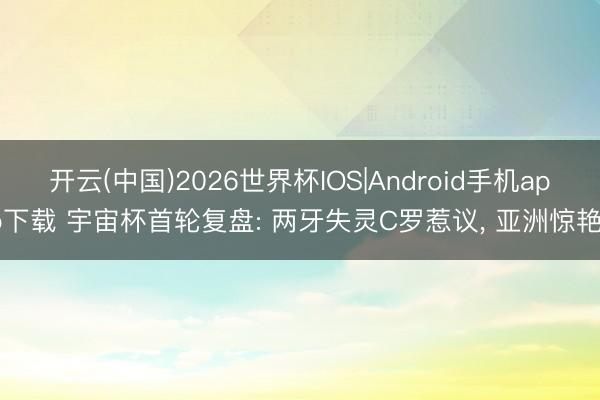 开云(中国)2026世界杯IOS|Android手机app下载 宇宙杯首轮复盘: 两牙失灵C罗惹议， 亚洲惊艳。