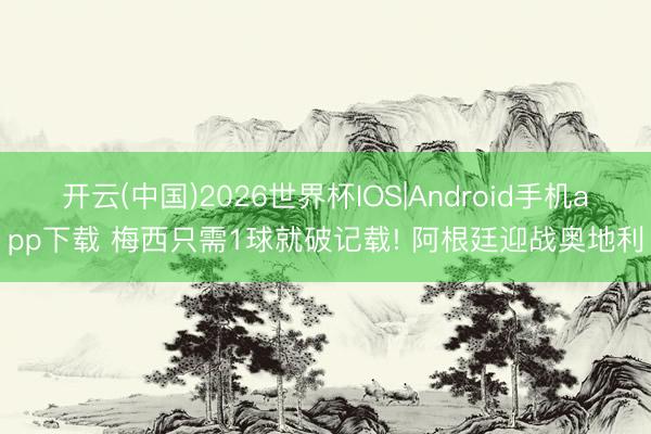 开云(中国)2026世界杯IOS|Android手机app下载 梅西只需1球就破记载! 阿根廷迎战奥地利