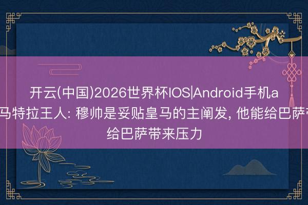 开云(中国)2026世界杯IOS|Android手机app下载 马特拉王人: 穆帅是妥贴皇马的主阐发, 他能给巴萨带来压力