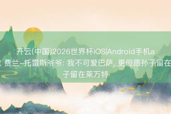开云(中国)2026世界杯IOS|Android手机app下载 费兰-托雷斯爷爷: 我不可爱巴萨, 更但愿孙子留在莱万特