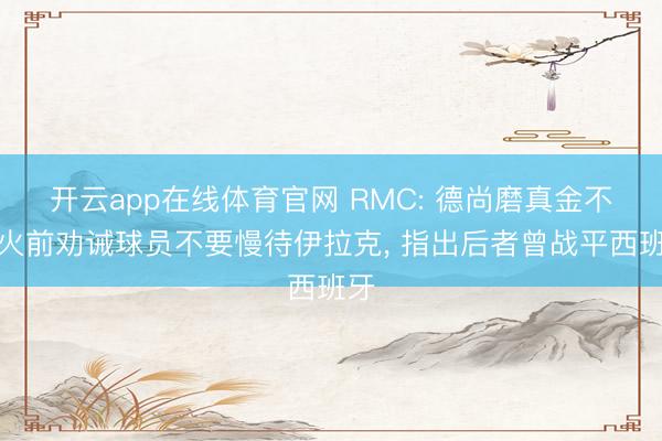 开云app在线体育官网 RMC: 德尚磨真金不怕火前劝诫球员不要慢待伊拉克, 指出后者曾战平西班牙