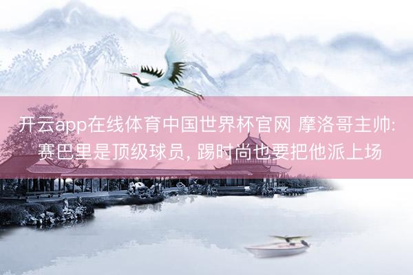 开云app在线体育中国世界杯官网 摩洛哥主帅: 赛巴里是顶级球员， 踢时尚也要把他派上场